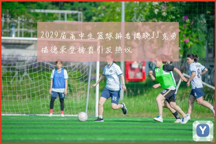 2029届高中生篮球排名揭晓JJ克劳福德荣登榜首引发热议