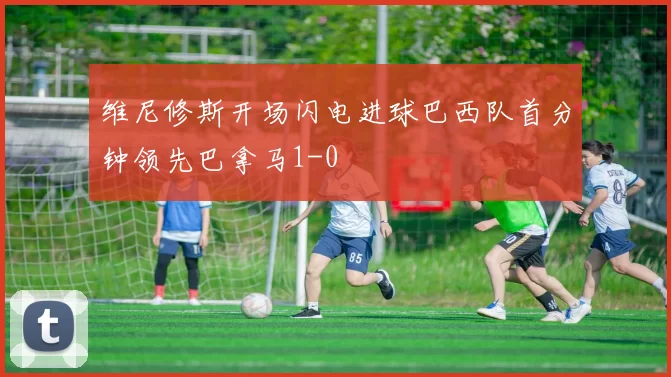 维尼修斯开场闪电进球巴西队首分钟领先巴拿马1-0