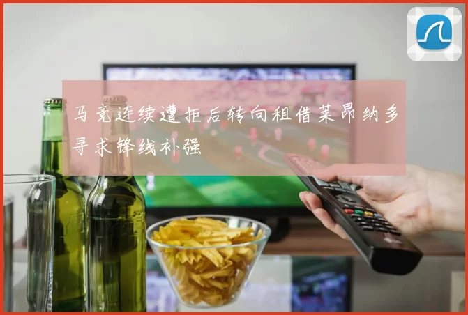 马竞连续遭拒后转向租借莱昂纳多寻求锋线补强