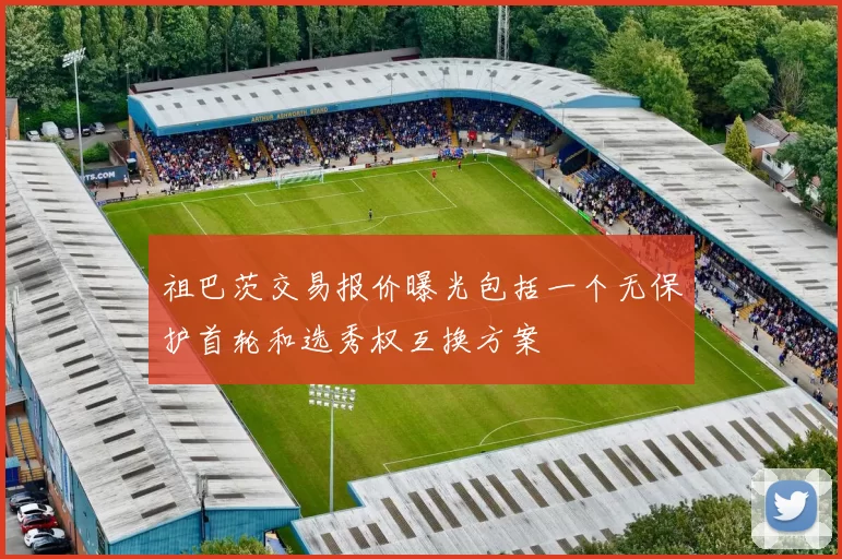 祖巴茨交易报价曝光包括一个无保护首轮和选秀权互换方案