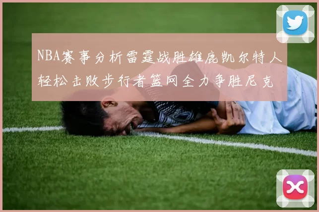 NBA赛事分析雷霆战胜雄鹿凯尔特人轻松击败步行者篮网全力争胜尼克斯