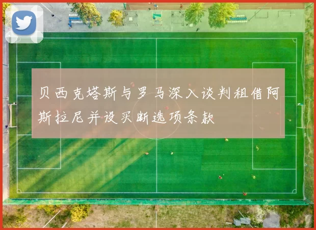 贝西克塔斯与罗马深入谈判租借阿斯拉尼并设买断选项条款