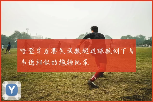 哈登季后赛失误数超进球数创下与韦德相似的尴尬纪录