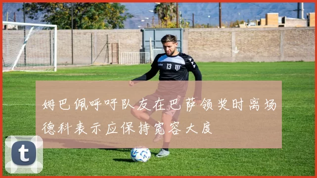 姆巴佩呼吁队友在巴萨领奖时离场德科表示应保持宽容大度