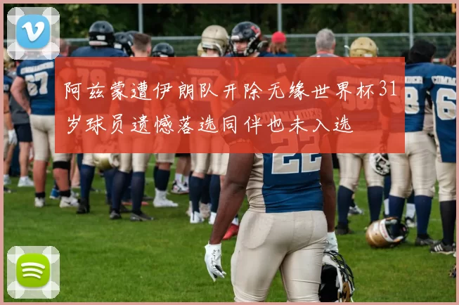 阿兹蒙遭伊朗队开除无缘世界杯31岁球员遗憾落选同伴也未入选