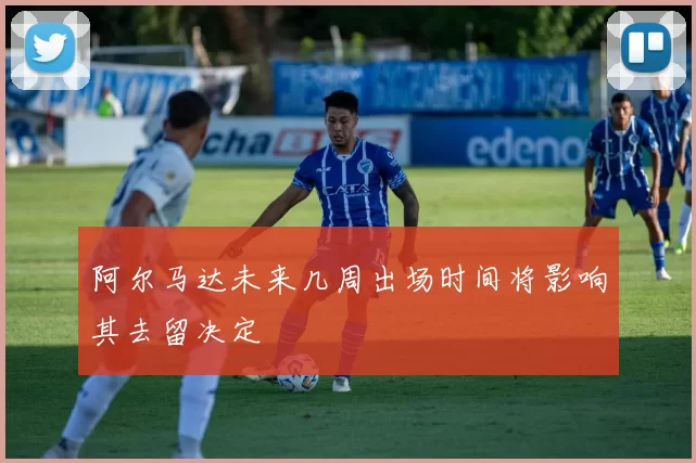 阿尔马达未来几周出场时间将影响其去留决定